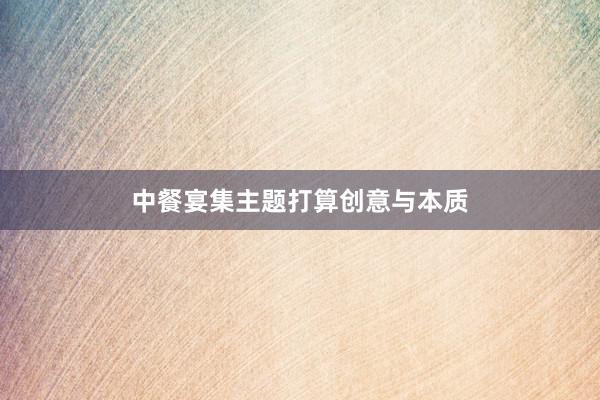 中餐宴集主题打算创意与本质