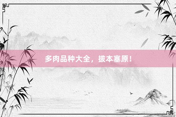多肉品种大全，拔本塞原！
